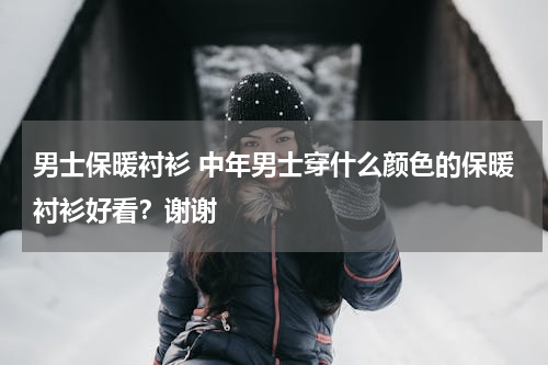 男士保暖衬衫 中年男士穿什么颜色的保暖衬衫好看？谢谢