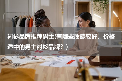 衬衫品牌推荐男士(有哪些质感较好，价格适中的男士衬衫品牌？)