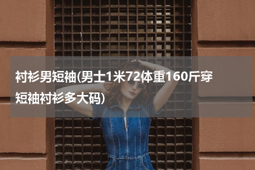 衬衫男短袖(男士1米72体重160斤穿短袖衬衫多大码)