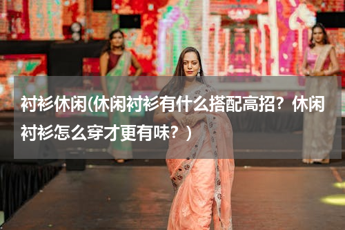 衬衫休闲(休闲衬衫有什么搭配高招？休闲衬衫怎么穿才更有味？)