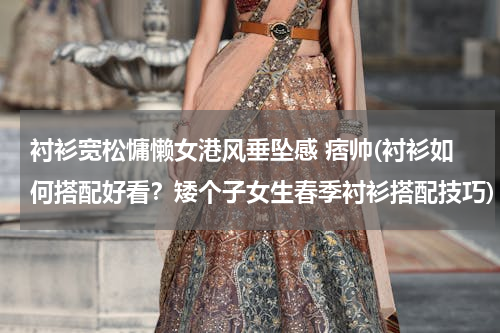衬衫宽松慵懒女港风垂坠感 痞帅(衬衫如何搭配好看？矮个子女生春季衬衫搭配技巧)