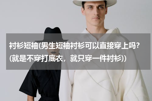 衬衫短袖(男生短袖衬衫可以直接穿上吗？(就是不穿打底衣，就只穿一件衬衫))