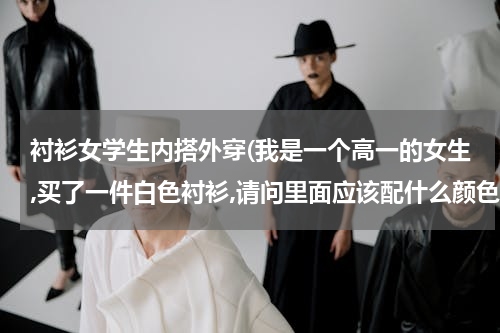 衬衫女学生内搭外穿(我是一个高一的女生,买了一件白色衬衫,请问里面应该配什么颜色的背心呢?还有小吊带可以穿在里面吗?)