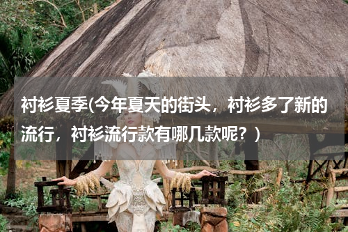 衬衫夏季(今年夏天的街头，衬衫多了新的流行，衬衫流行款有哪几款呢？)