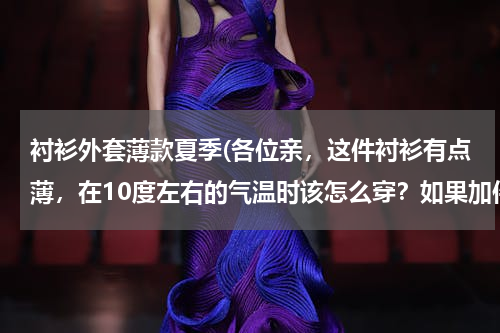 衬衫外套薄款夏季(各位亲，这件衬衫有点薄，在10度左右的气温时该怎么穿？如果加件毛衣或者大衣，又应该怎么穿？谢谢。)