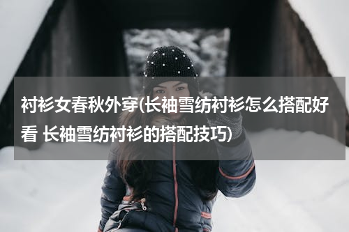 衬衫女春秋外穿(长袖雪纺衬衫怎么搭配好看 长袖雪纺衬衫的搭配技巧)