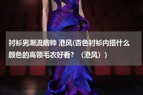 衬衫男潮流痞帅 港风(杏色衬衫内搭什么颜色的高领毛衣好看？（港风）)