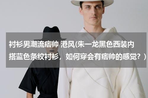 衬衫男潮流痞帅 港风(朱一龙黑色西装内搭蓝色条纹衬衫，如何穿会有痞帅的感觉？)