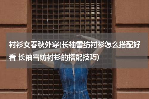 衬衫女春秋外穿(长袖雪纺衬衫怎么搭配好看 长袖雪纺衬衫的搭配技巧)