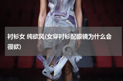 衬衫女 纯欲风(女穿衬衫配眼镜为什么会很欲)