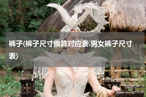 裤子(裤子尺寸换算对应表.男女裤子尺寸表)