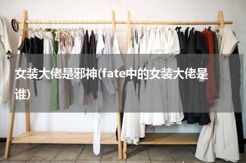 女装大佬是邪神(fate中的女装大佬是谁)