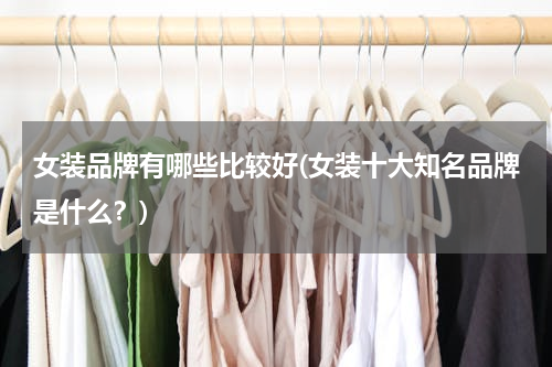 女装品牌有哪些比较好(女装十大知名品牌是什么？)