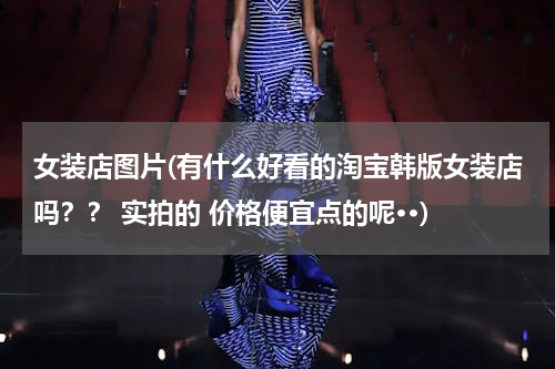 女装店图片(有什么好看的淘宝韩版女装店吗？？ 实拍的 价格便宜点的呢··)