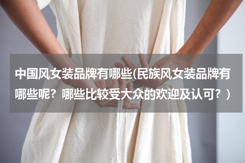 中国风女装品牌有哪些(民族风女装品牌有哪些呢？哪些比较受大众的欢迎及认可？)