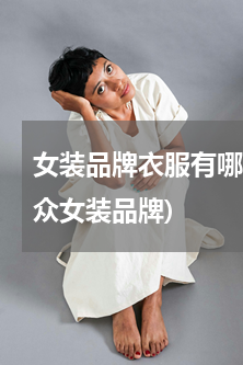女装品牌衣服有哪些牌子小众(女装国内小众女装品牌)