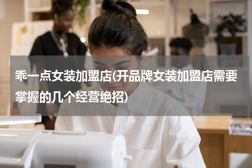 乖一点女装加盟店(开品牌女装加盟店需要掌握的几个经营绝招)