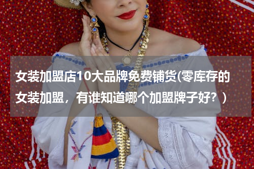 女装加盟店10大品牌免费铺货(零库存的女装加盟，有谁知道哪个加盟牌子好？)