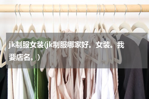 jk制服女装(jk制服哪家好。女装。我要店名。)