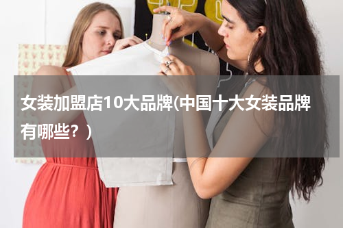 女装加盟店10大品牌(中国十大女装品牌有哪些？)