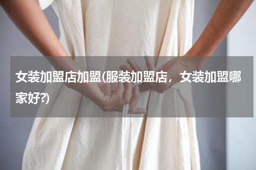 女装加盟店加盟(服装加盟店，女装加盟哪家好?)