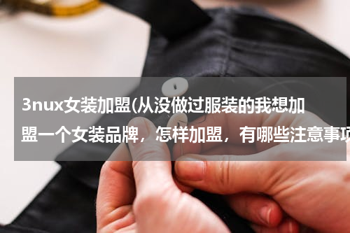 3nux女装加盟(从没做过服装的我想加盟一个女装品牌，怎样加盟，有哪些注意事项。(就是商场里的那种)谢谢帮忙了！)