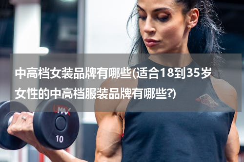 中高档女装品牌有哪些(适合18到35岁女性的中高档服装品牌有哪些?)