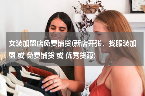 女装加盟店免费铺货(新店开张，找服装加盟 或 免费铺货 或 优秀货源)