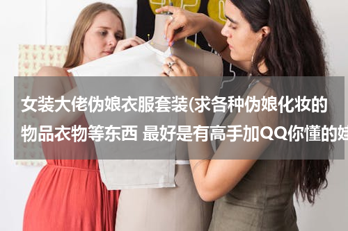 女装大佬伪娘衣服套装(求各种伪娘化妆的物品衣物等东西 最好是有高手加QQ你懂的娃哈哈)