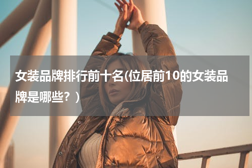 女装品牌排行前十名(位居前10的女装品牌是哪些？)