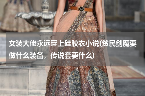 女装大佬永远穿上硅胶衣小说(贫民剑魔要做什么装备，传说套要什么)