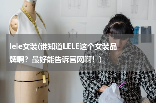 lele女装(谁知道LELE这个女装品牌啊？最好能告诉官网啊！)