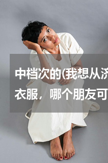 中档次的(我想从济南洛口服装城进中档次衣服，哪个朋友可以帮帮参考价格与质量)