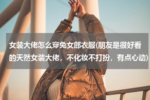 女装大佬怎么穿兔女郎衣服(朋友是很好看的天然女装大佬，不化妆不打扮，有点心动)
