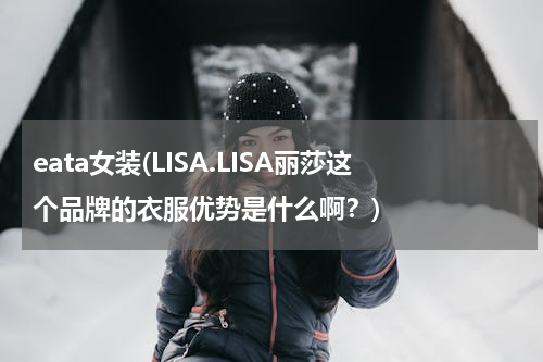 eata女装(LISA.LISA丽莎这个品牌的衣服优势是什么啊？)