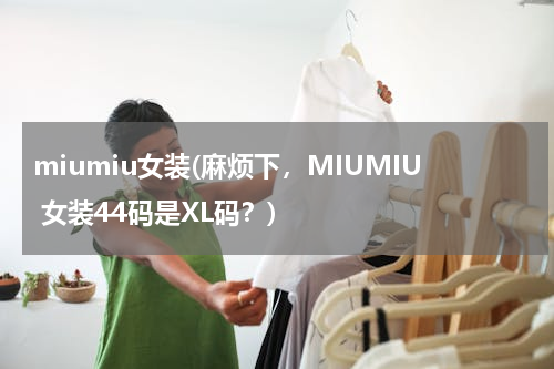 miumiu女装(麻烦下，MIUMIU 女装44码是XL码？)