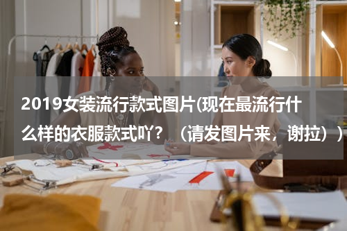 2019女装流行款式图片(现在最流行什么样的衣服款式吖？（请发图片来，谢拉）)