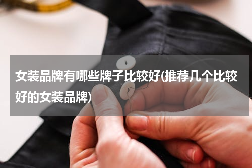 女装品牌有哪些牌子比较好(推荐几个比较好的女装品牌)
