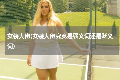 女装大佬(女装大佬究竟是褒义词还是贬义词)
