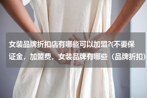 女装品牌折扣店有哪些可以加盟?(不要保证金，加盟费，女装品牌有哪些（品牌折扣）)