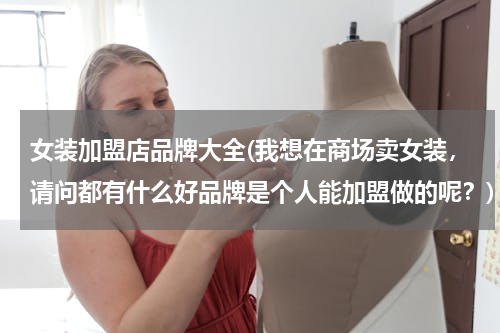 女装加盟店品牌大全(我想在商场卖女装，请问都有什么好品牌是个人能加盟做的呢？)