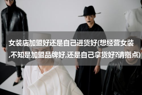 女装店加盟好还是自己进货好(想经营女装,不知是加盟品牌好,还是自己拿货好?请指点)