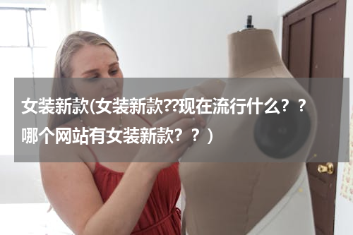 女装新款(女装新款??现在流行什么？？哪个网站有女装新款？？)