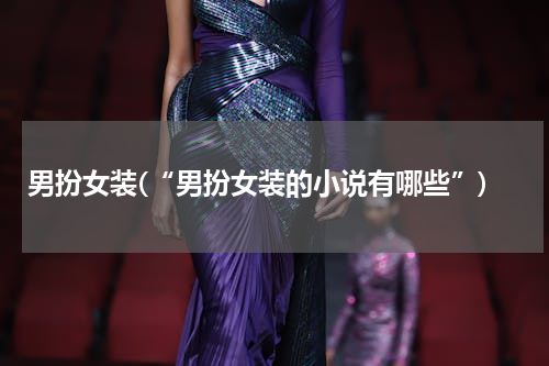 男扮女装(“男扮女装的小说有哪些”)