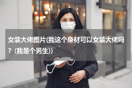 女装大佬图片(我这个身材可以女装大佬吗？(我是个男生))