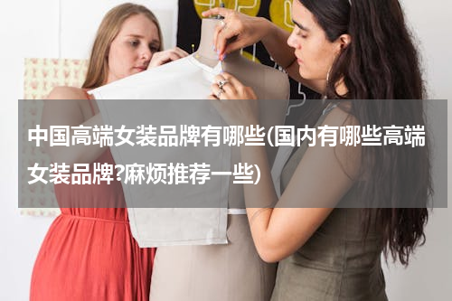 中国高端女装品牌有哪些(国内有哪些高端女装品牌?麻烦推荐一些)