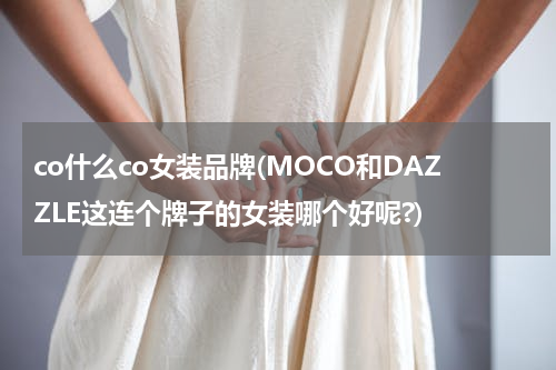 co什么co女装品牌(MOCO和DAZZLE这连个牌子的女装哪个好呢?)