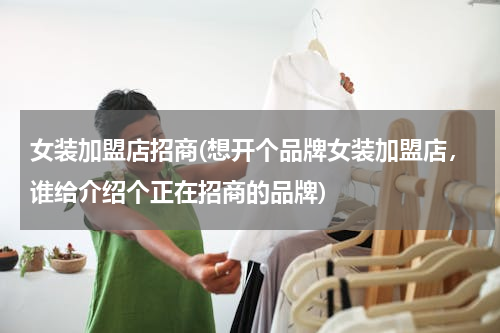 女装加盟店招商(想开个品牌女装加盟店，谁给介绍个正在招商的品牌)
