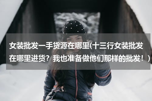 女装批发一手货源在哪里(十三行女装批发在哪里进货？我也准备做他们那样的批发！)