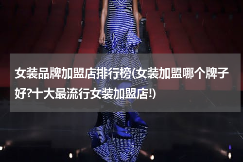 女装品牌加盟店排行榜(女装加盟哪个牌子好?十大最流行女装加盟店!)